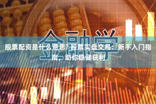 股票配资是什么意思? 股票实盘交易：新手入门指南，助你稳健获利