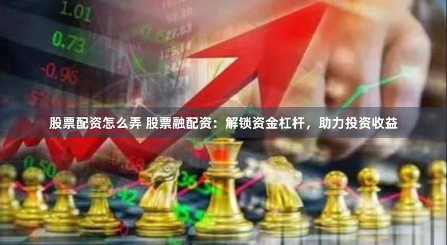 股票配资怎么弄 股票融配资：解锁资金杠杆，助力投资收益