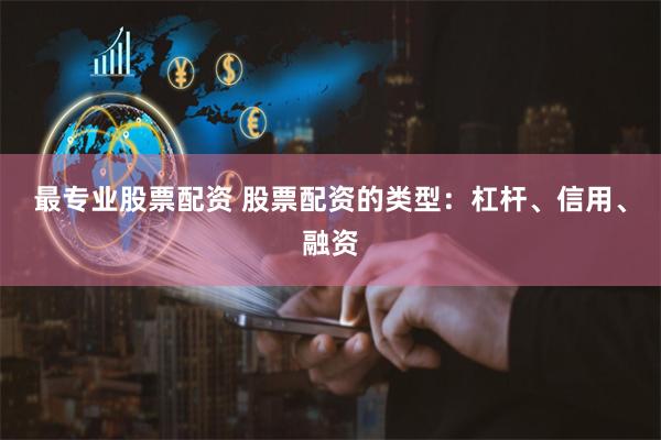 最专业股票配资 股票配资的类型：杠杆、信用、融资