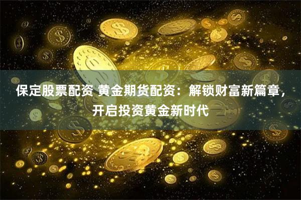 保定股票配资 黄金期货配资：解锁财富新篇章，开启投资黄金新时代