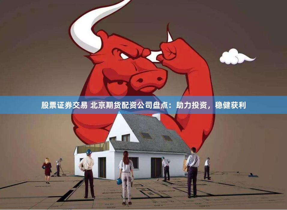 股票证券交易 北京期货配资公司盘点：助力投资，稳健获利