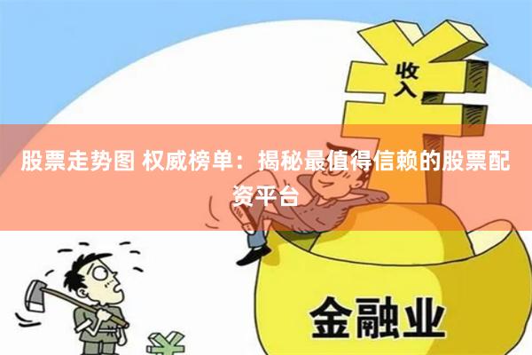 股票走势图 权威榜单：揭秘最值得信赖的股票配资平台