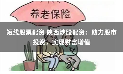 短线股票配资 陕西炒股配资：助力股市投资，实现财富增值