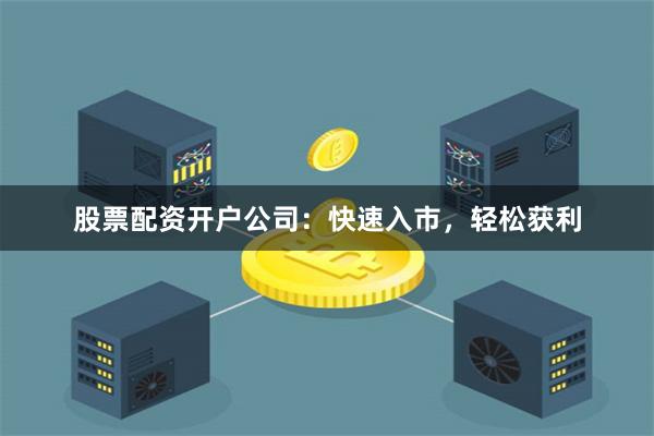 股票配资开户公司：快速入市，轻松获利