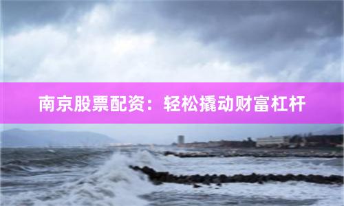 南京股票配资：轻松撬动财富杠杆