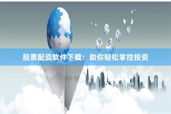 股票配资软件下载：助你轻松掌控投资
