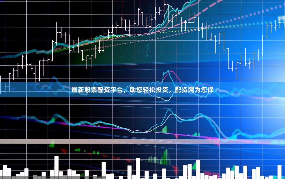 最新股票配资平台，助您轻松投资，配资网为您保