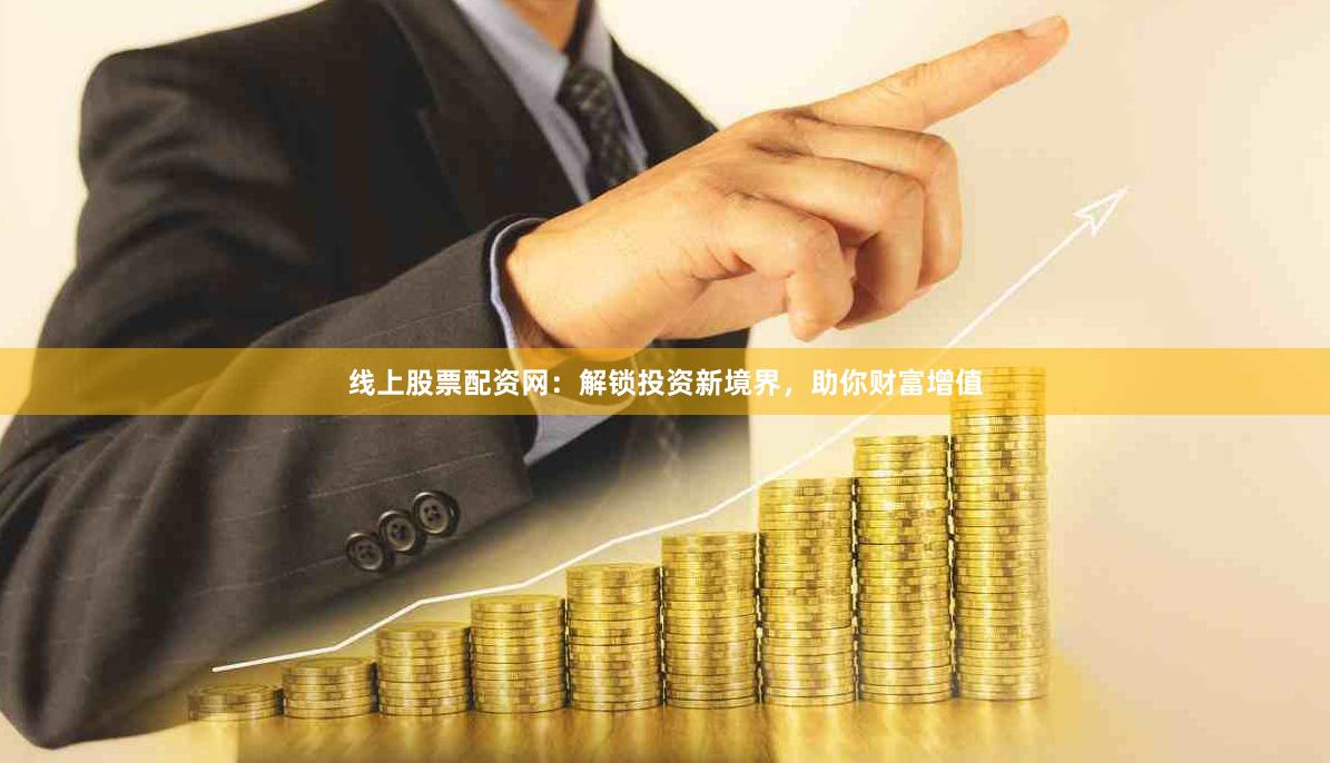 线上股票配资网：解锁投资新境界，助你财富增值