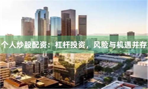个人炒股配资：杠杆投资，风险与机遇并存