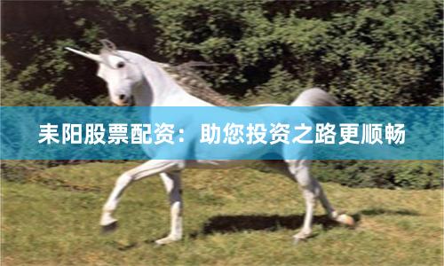耒阳股票配资：助您投资之路更顺畅