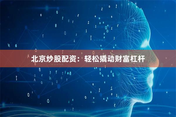北京炒股配资：轻松撬动财富杠杆