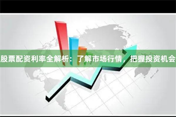 股票配资利率全解析：了解市场行情，把握投资机会