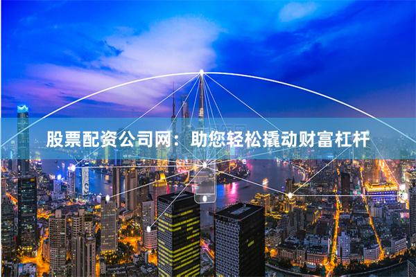 股票配资公司网：助您轻松撬动财富杠杆