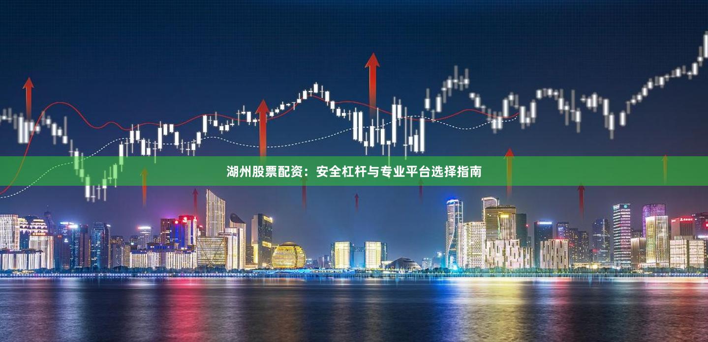 湖州股票配资：安全杠杆与专业平台选择指南