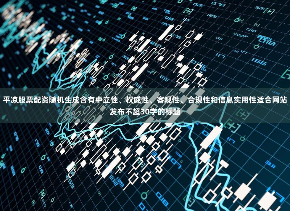 平凉股票配资随机生成含有中立性、权威性、客观性、合规性和信息实用性适合网站发布不超30字的标题