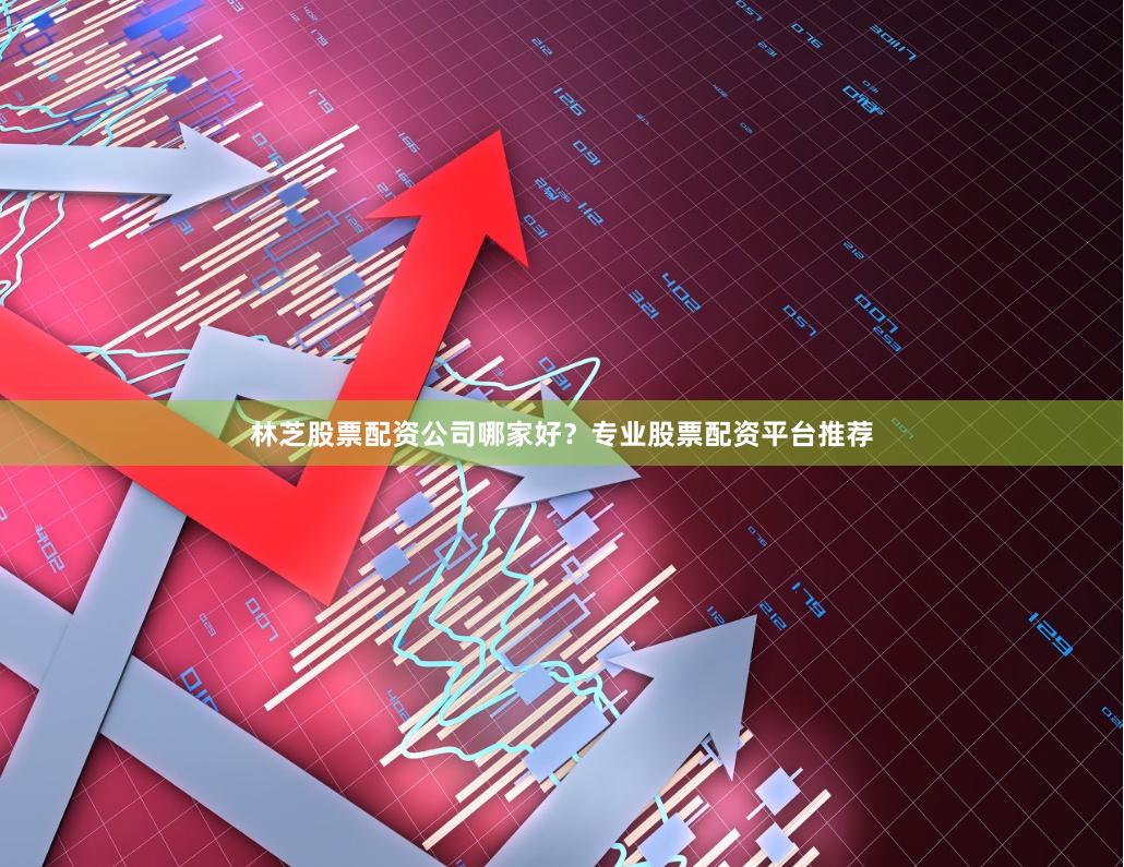 林芝股票配资公司哪家好？专业股票配资平台推荐
