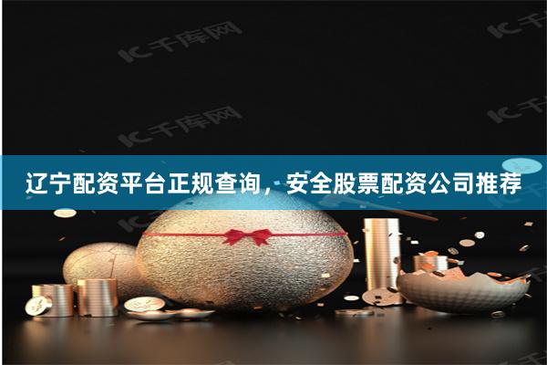 辽宁配资平台正规查询，安全股票配资公司推荐