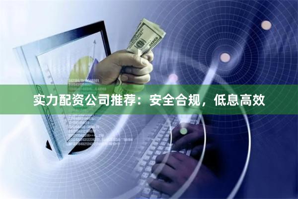 实力配资公司推荐：安全合规，低息高效