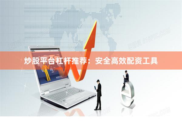炒股平台杠杆推荐：安全高效配资工具