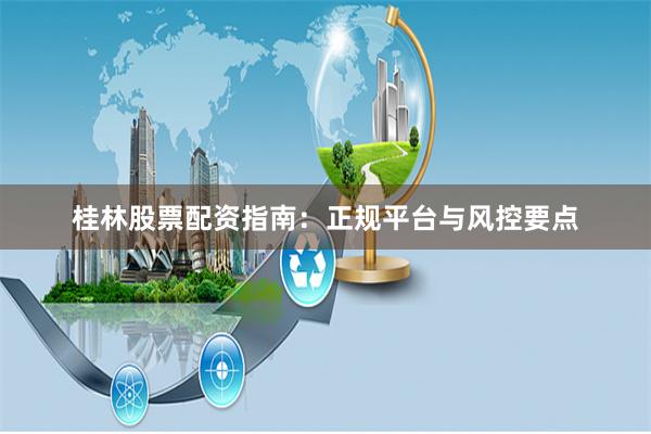 桂林股票配资指南：正规平台与风控要点