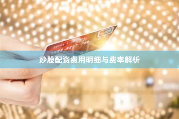 炒股配资费用明细与费率解析